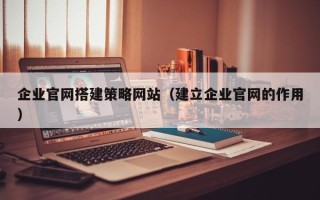 随县企业官网搭建策略网站（建立企业官网的作用）