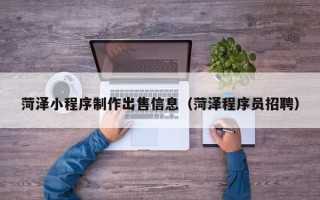 随县菏泽小程序制作出售信息（菏泽程序员招聘）
