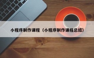 随县小程序制作课程（小程序制作课程总结）
