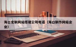 随县海口定制网站搭建公司电话（海口制作网站企业）