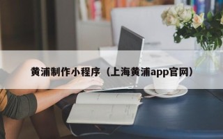 随县黄浦制作小程序（上海黄浦app官网）