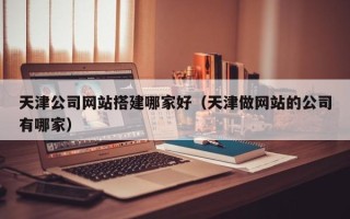 随县天津公司网站搭建哪家好（天津做网站的公司有哪家）