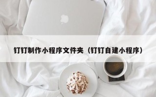 随县钉钉制作小程序文件夹（钉钉自建小程序）