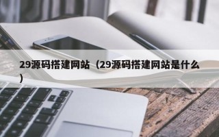 随县29源码搭建网站（29源码搭建网站是什么）