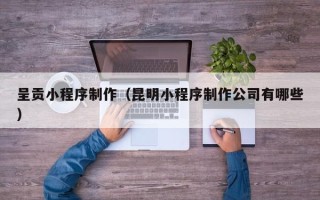 随县呈贡小程序制作（昆明小程序制作公司有哪些）