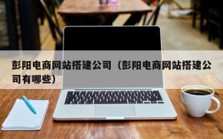 随县彭阳电商网站搭建公司（彭阳电商网站搭建公司有哪些）