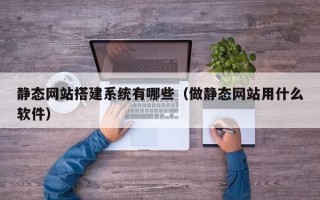 随县静态网站搭建系统有哪些（做静态网站用什么软件）