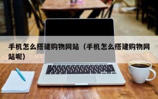 随县手机怎么搭建购物网站（手机怎么搭建购物网站呢）