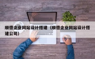 随县顺德企业网站设计搭建（顺德企业网站设计搭建公司）