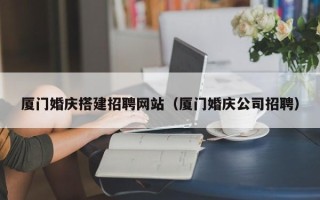 随县厦门婚庆搭建招聘网站（厦门婚庆公司招聘）
