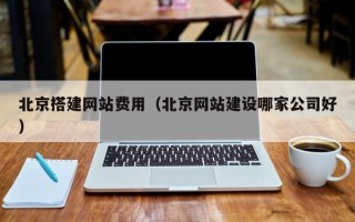 随县北京搭建网站费用（北京网站建设哪家公司好）