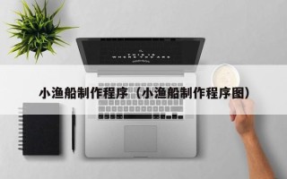 随县小渔船制作程序（小渔船制作程序图）
