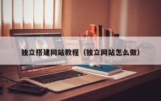 随县独立搭建网站教程（独立网站怎么做）