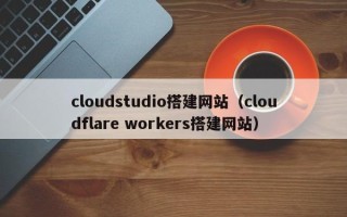 随县cloudstudio搭建网站（cloudflare workers搭建网站）