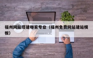 随县福州网站搭建哪家专业（福州免费网站建站模板）