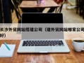 随县长沙外贸网站搭建公司（建外贸网站哪家公司好）