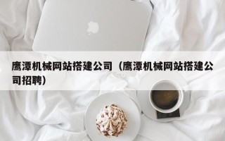 随县鹰潭机械网站搭建公司（鹰潭机械网站搭建公司招聘）