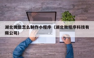 随县湖北微信怎么制作小程序（湖北微程序科技有限公司）
