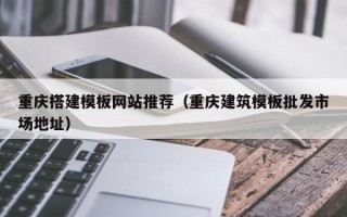 随县重庆搭建模板网站推荐（重庆建筑模板批发市场地址）