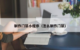 随县制作门禁小程序（怎么制作门禁）